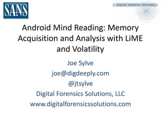 Android Mind Reading: Memory
Acquisition and Analysis with LiME
           and Volatility
                Joe Sylve
          joe@digdeeply.com
                @jtsylve
    Digital Forensics Solutions, LLC
   www.digitalforensicssolutions.com
 
