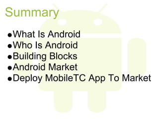 Summary
 What Is Android
 Who Is Android
 Building Blocks
 Android Market
 Deploy MobileTC App To Market
 