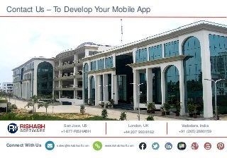 9
Contact Us – To Develop Your Mobile App
San Jose, US
+1-877-RISHABH
London, UK
+44 207 993 8162
Vadodara, India
+91 (265) 2680159
sales@rishabhsoft.com www.rishabhsoft.comConnect With Us
 