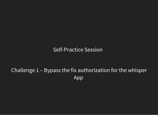 Self-Practice Session  
Challenge 1 – Bypass the fix authorization for the whisper
App 
 
