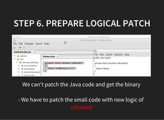 STEP 6. PREPARE LOGICAL PATCH
We can't patch the Java code and get the binary 
- We have to patch the smali code with new logic of  
isRooted 
 
