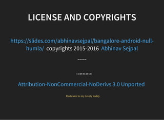 LICENSE AND COPYRIGHTS
copyrights 2015-2016 
https://slides.com/abhinavsejpal/bangalore-android-null-
humla/  Abhinav Sejpal
-----
  ( CC BY-NC-ND 3.0)
Attribution-NonCommercial-NoDerivs 3.0 Unported
  Dedicated to my lovely daddy
 