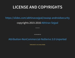 LICENSE AND COPYRIGHTS
https://slides.com/abhinavsejpal/owasp-androidsecurity
copyrights 2015-2016 Abhinav Sejpal
-----
(CC BY-NC-ND 3.0)
Attribution-NonCommercial-NoDerivs 3.0 Unported
Dedicated to my lovely daddy
 