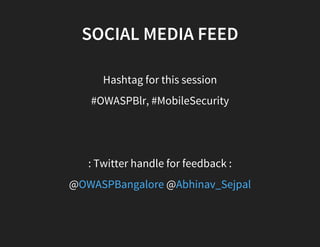 SOCIAL MEDIA FEED
Hashtag for this session
#OWASPBlr, #MobileSecurity
: Twitter handle for feedback :
@ @OWASPBangalore Abhinav_Sejpal
 