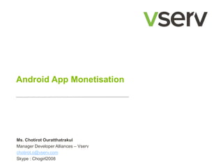 Android App Monetisation 
Ms. Chotirot Ouratthatrakul 
Manager Developer Alliances – Vserv 
chotirot.o@vserv.com 
Skype : Chogirl2008 
 