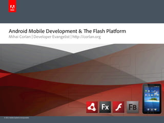 Android Mobile Development &                   e Flash Platform
      Mihai Corlan | Developer Evangelist | h p://corlan.org




© 2011 Adobe Systems Incorporated.
 