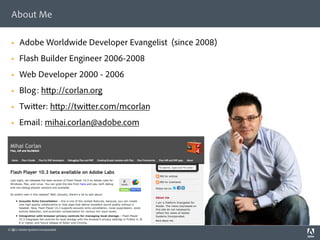 About Me

  §    Adobe Worldwide Developer Evangelist (since 2008)
  §    Flash Builder Engineer 2006-2008
  §    Web Developer 2000 - 2006
  §    Blog: h p://corlan.org
  §    Twi er: h p://twi er.com/mcorlan
  §    Email: mihai.corlan@adobe.com




© 2011 Adobe Systems Incorporated.
   2
 