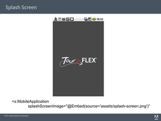 Splash Screen




          <s:MobileApplication
                  splashScreenImage="@Embed(source='assets/splash-screen.png')"

© 2011 Adobe Systems Incorporated.
 
