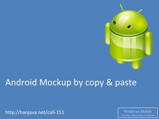 Android Mockup by copy & paste

http://hanjava.net/call-151     ThinkFree Mobile
                              The best office suite in android
 