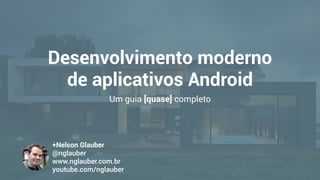 Desenvolvimento moderno
de aplicativos Android
Um guia [quase] completo
+Nelson Glauber
@nglauber 
www.nglauber.com.br 
youtube.com/nglauber
 