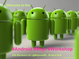 Welcome to the
#Android #Mojo #Workshop
with Bernhard Lill
#Android #Mojo #Workshop
with Bernhard Lill | @MojoconIRL, 30 April 2016
Photo: Rob Bulmahn, cc by 2.0
 