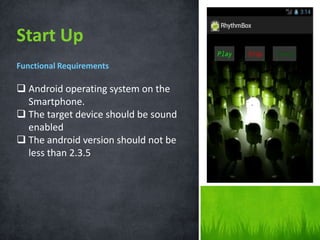 Start Up
Functional Requirements

 Android operating system on the
Smartphone.
 The target device should be sound
enabled
 The android version should not be
less than 2.3.5

 
