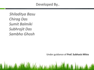 Developed By..

Shiladitya Basu
Chirag Das
Sumit Balmiki
Subhrojit Das
Sambho Ghosh

Under guidance of Prof. Subhasis Mitra

 