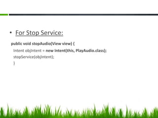 • For Stop Service:
public void stopAudio(View view) {
Intent objIntent = new Intent(this, PlayAudio.class);
stopService(objIntent);
}

 