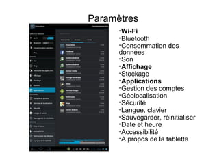 Paramètres
      •Wi-Fi
      •Bluetooth
      •Consommation des
      données
      •Son
      •Affichage
      •Stockage
      •Applications
      •Gestion des comptes
      •Géolocalisation
      •Sécurité
      •Langue, clavier
      •Sauvegarder, réinitialiser
      •Date et heure
      •Accessibilité
      •A propos de la tablette
 