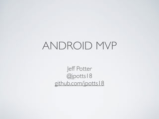 ANDROID MVP
Jeff Potter
@jpotts18
github.com/jpotts18