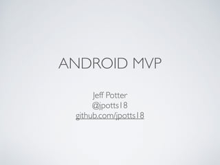 ANDROID MVP
Jeff Potter
@jpotts18
github.com/jpotts18
 