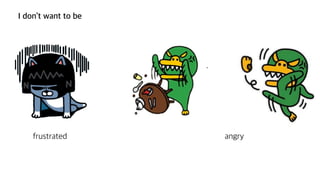 frustrated angry
I don’t want to be
 