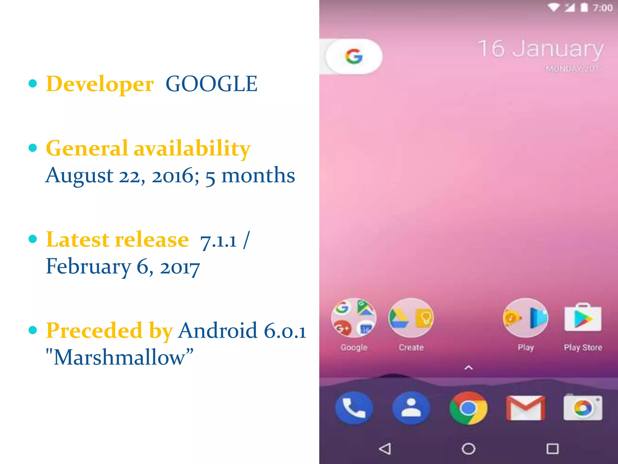  Developer GOOGLE
General availability
August 22, 2016; 5 months
Latest release 7.1.1 /
February 6, 2017
Preceded by Android 6.0.1
"Marshmallow”