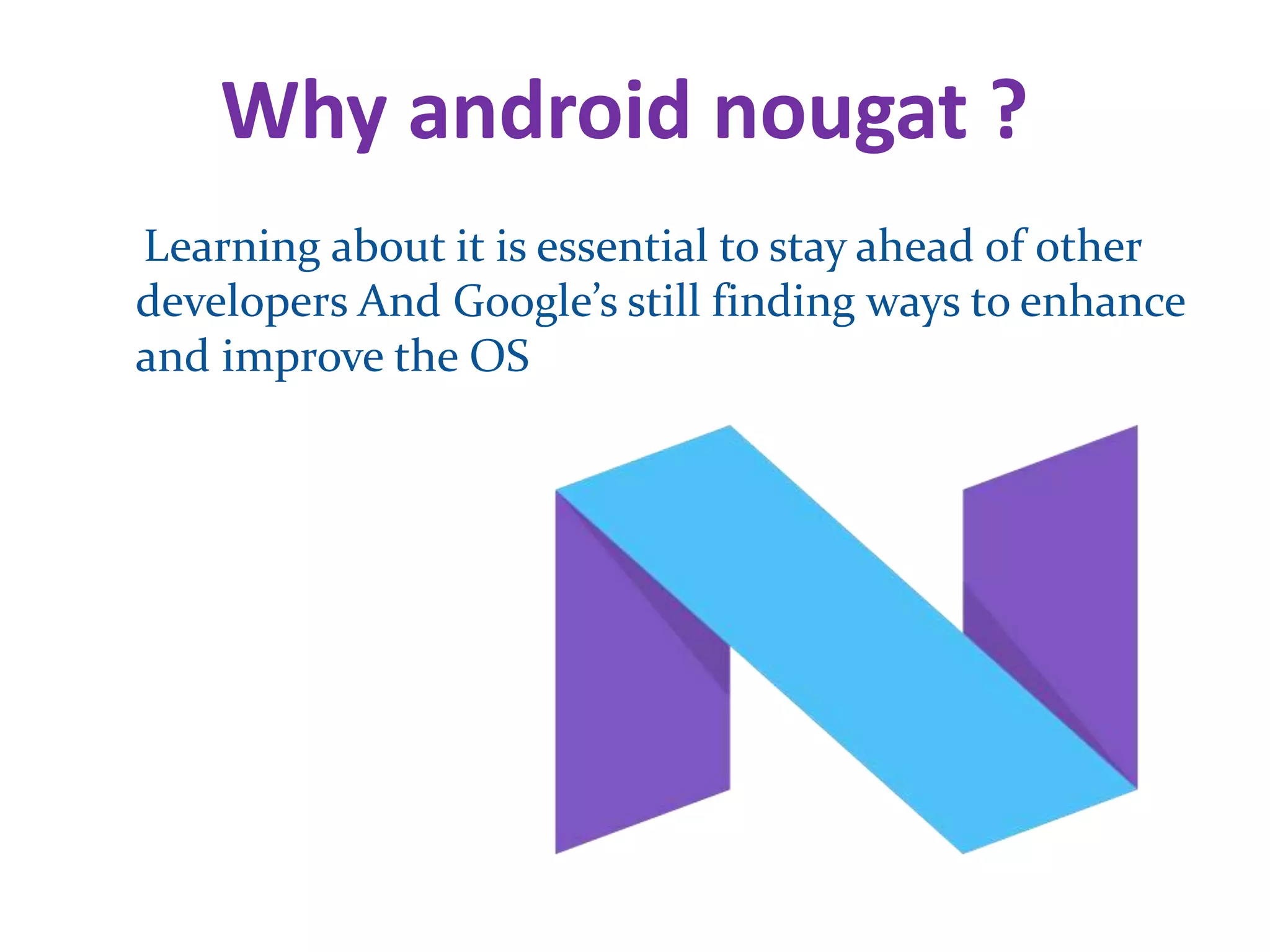Why android nougat ?
Learning about it is essential to stay ahead of other
developers And Google’s still finding ways to enhance
and improve the OS