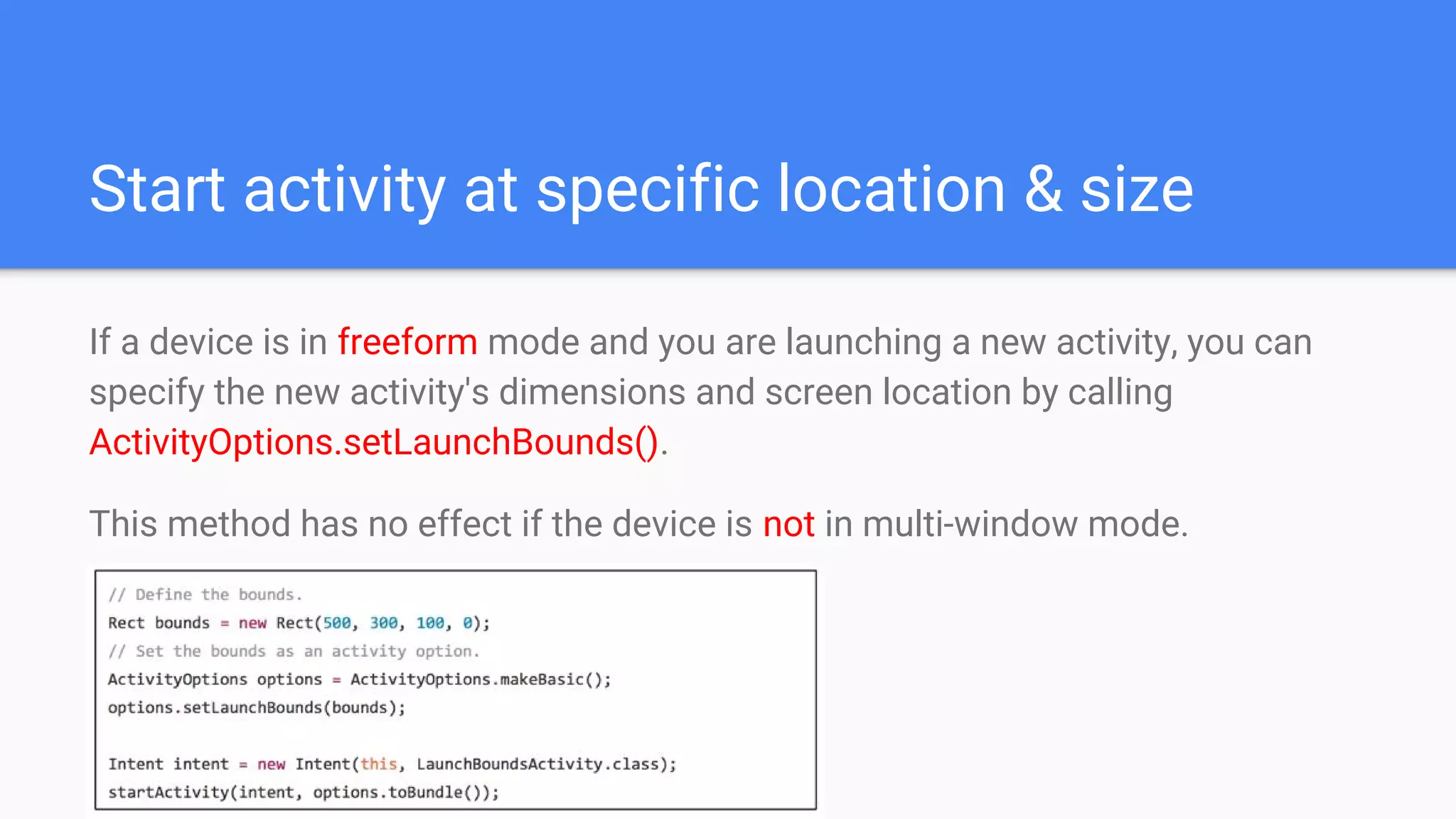 Start activity at specific location & size
If a device is in freeform mode and you are launching a new activity, you can
specify the new activity's dimensions and screen location by calling
ActivityOptions.setLaunchBounds().
This method has no effect if the device is not in multi-window mode.
 