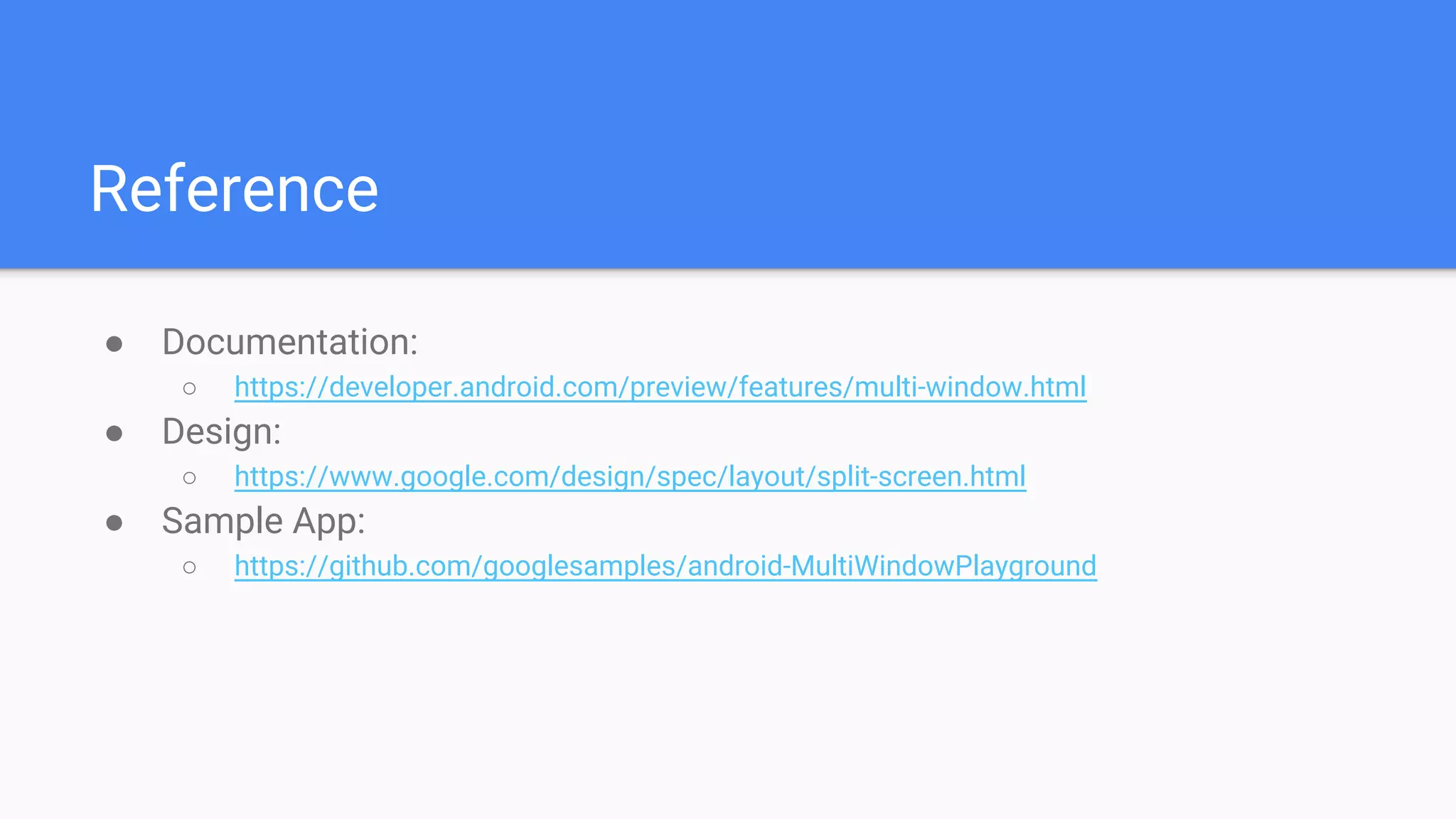 Reference
● Documentation:
○ https://developer.android.com/preview/features/multi-window.html
● Design:
○ https://www.google.com/design/spec/layout/split-screen.html
● Sample App:
○ https://github.com/googlesamples/android-MultiWindowPlayground
 