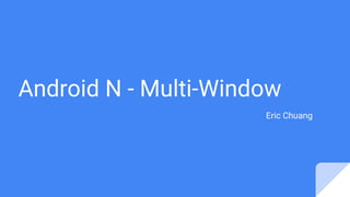 Android N - Multi-Window
Eric Chuang
 