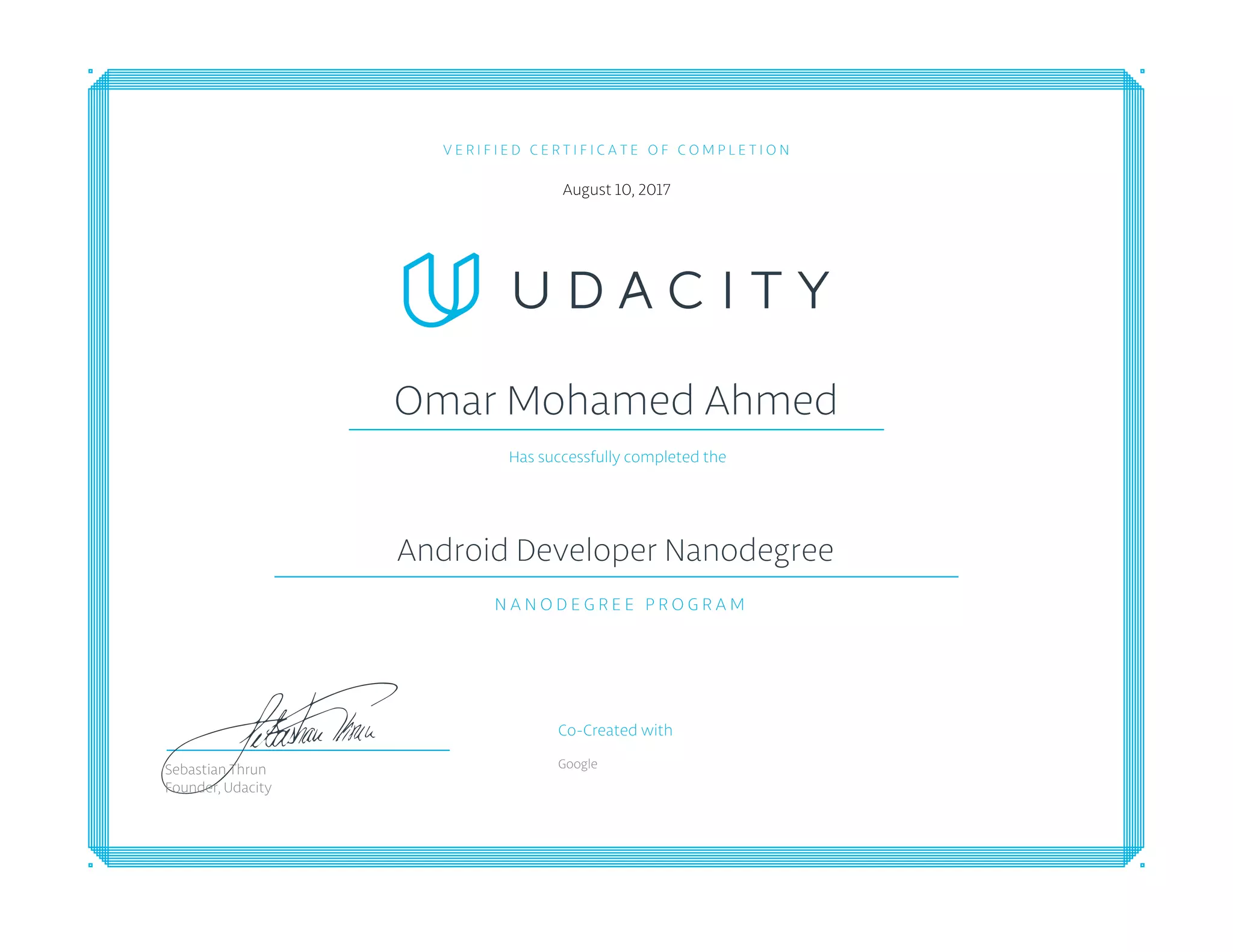 V E R I F I E D C E R T I F I C A T E O F C O M P L E T I O N
August 10, 2017
Omar Mohamed Ahmed
Has successfully completed the
Android Developer Nanodegree
N A N O D E G R E E P R O G R A M
Co-Created with
GoogleSebastian Thrun
Founder, Udacity