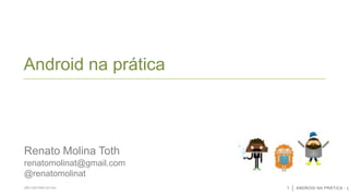 Android na prática

Renato Molina Toth
renatomolinat@gmail.com
@renatomolinat
SÃO CAETANO DO SUL

1

ANDROID NA PRÁTICA - U

 