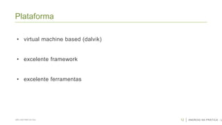Plataforma
• virtual machine based (dalvik)
• excelente framework

• excelente ferramentas

SÃO CAETANO DO SUL

12

ANDROID NA PRÁTICA - U

 