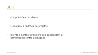 SDK
• componentes reusáveis
• Orientado à padrões de projetos

• intents e content providers que possibilitam a
comunicação entre aplicações

SÃO CAETANO DO SUL

14

ANDROID NA PRÁTICA - U

 