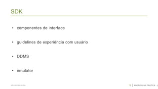 SDK
• componentes de interface
• guidelines de experiência com usuário

• DDMS
• emulator

SÃO CAETANO DO SUL

15

ANDROID NA PRÁTICA - U

 