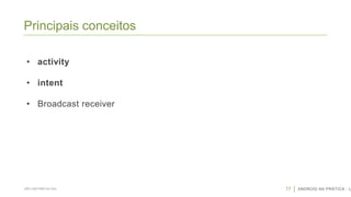 Principais conceitos
• activity

• intent
• Broadcast receiver

SÃO CAETANO DO SUL

17

ANDROID NA PRÁTICA - U

 