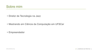 Sobre mim
• Diretor de Tecnologia na Jazz
• Mestrando em Ciência da Computação em UFSCar

• Empreendedor

SÃO CAETANO DO SUL

2

ANDROID NA PRÁTICA - U

 