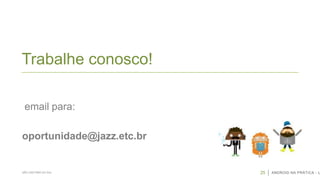 Trabalhe conosco!
email para:
oportunidade@jazz.etc.br

SÃO CAETANO DO SUL

25

ANDROID NA PRÁTICA - U

 