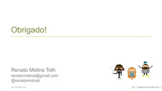 Obrigado!

Renato Molina Toth
renatomolinat@gmail.com
@renatomolinat
SÃO CAETANO DO SUL

26

ANDROID NA PRÁTICA - U

 