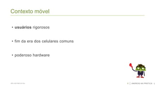 Contexto móvel
• usuários rigorosos
• fim da era dos celulares comuns

• poderoso hardware

SÃO CAETANO DO SUL

4

ANDROID NA PRÁTICA - U

 