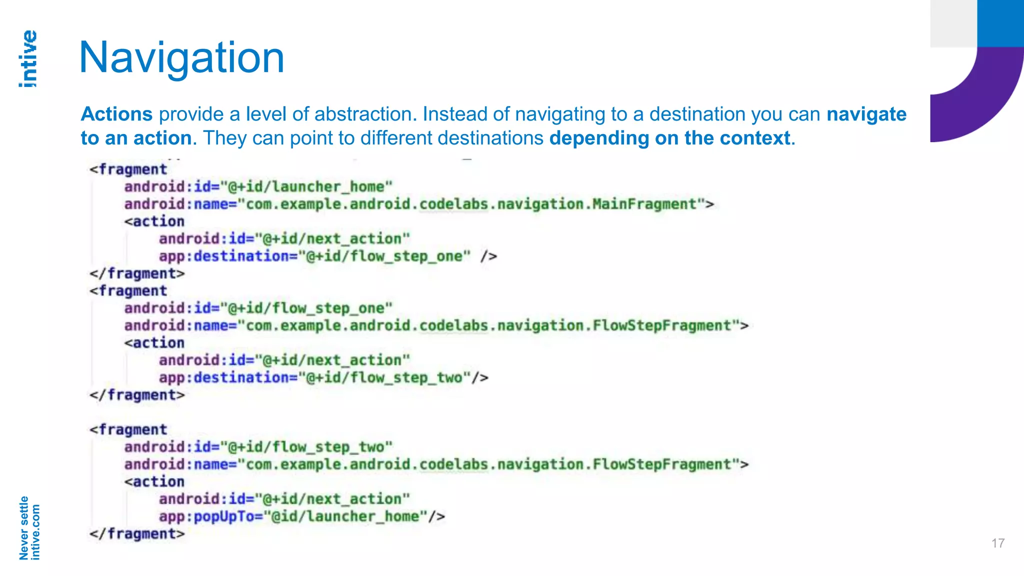 Neversettle
intive.com
17
Navigation
Actions provide a level of abstraction. Instead of navigating to a destination you can navigate
to an action. They can point to different destinations depending on the context.
 