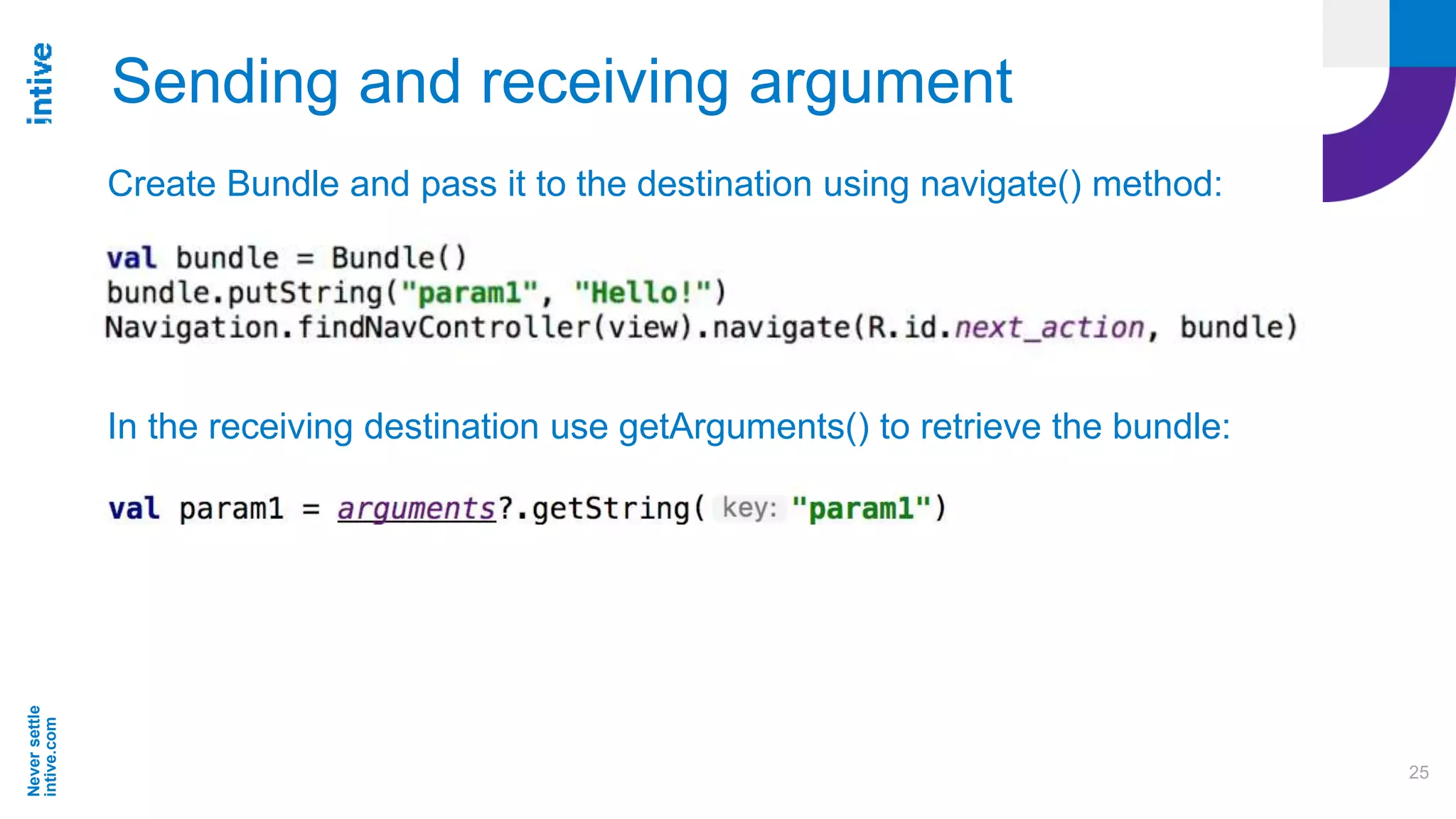Neversettle
intive.com
25
Sending and receiving argument
Create Bundle and pass it to the destination using navigate() method:
In the receiving destination use getArguments() to retrieve the bundle:
 