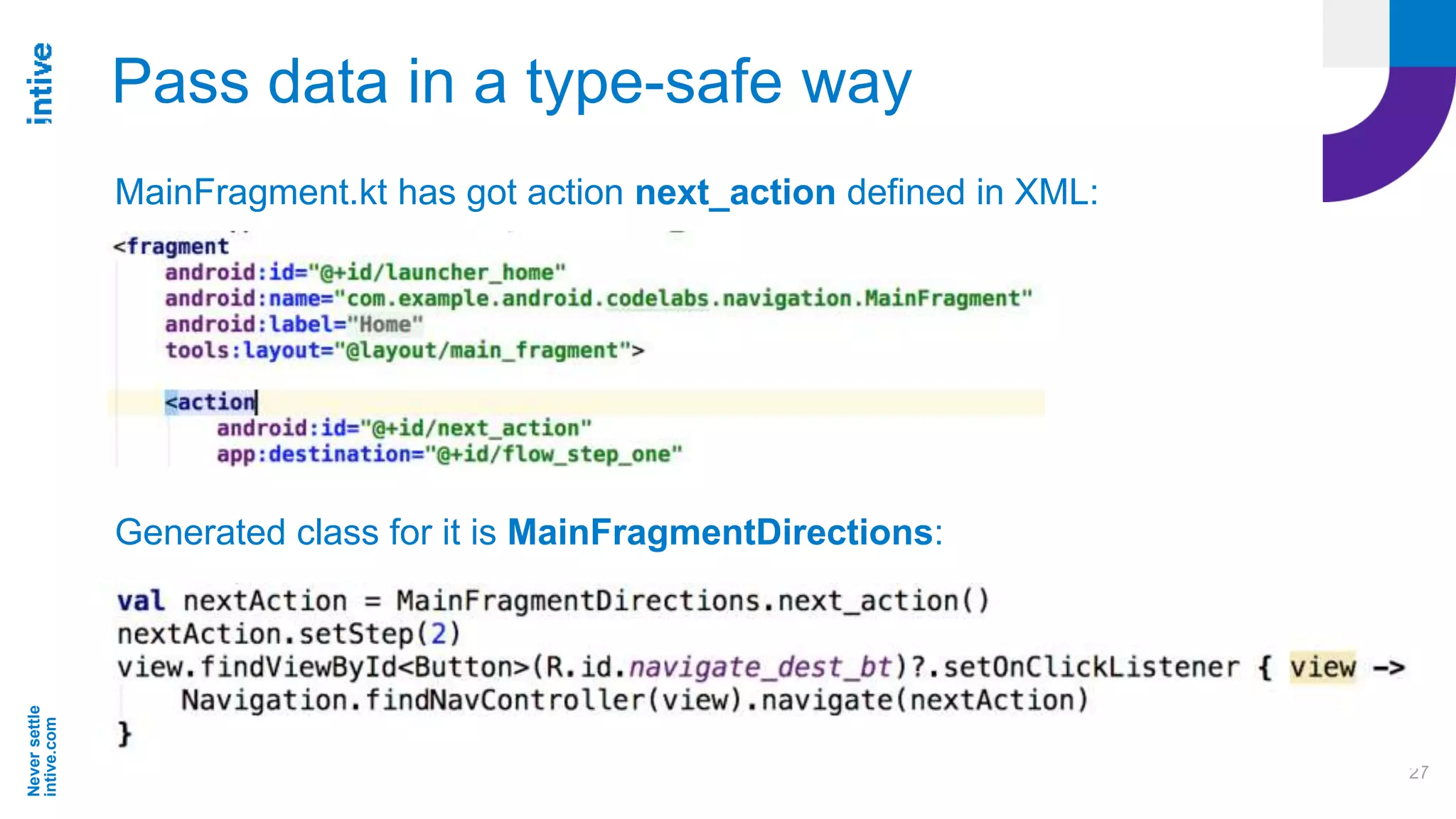 Neversettle
intive.com
27
Pass data in a type-safe way
MainFragment.kt has got action next_action defined in XML:
Generated class for it is MainFragmentDirections:
 