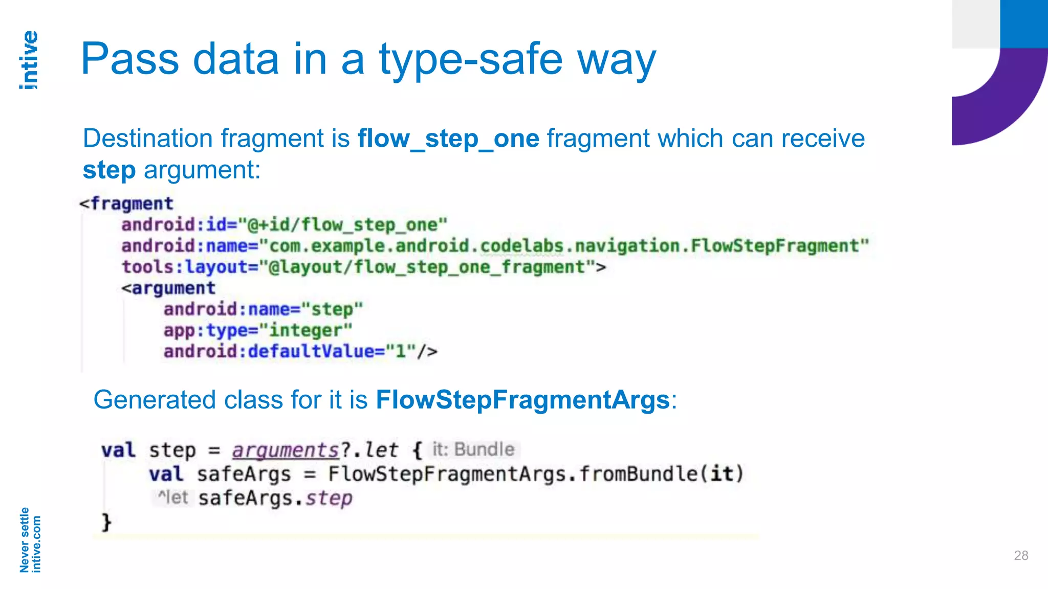 Neversettle
intive.com
28
Pass data in a type-safe way
Destination fragment is flow_step_one fragment which can receive
step argument:
Generated class for it is FlowStepFragmentArgs:
 