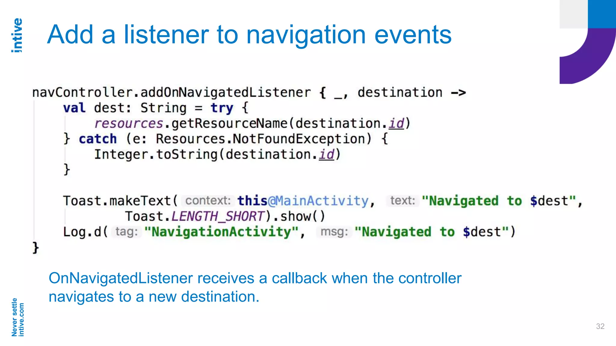 Neversettle
intive.com
32
Add a listener to navigation events
OnNavigatedListener receives a callback when the controller
navigates to a new destination.
 