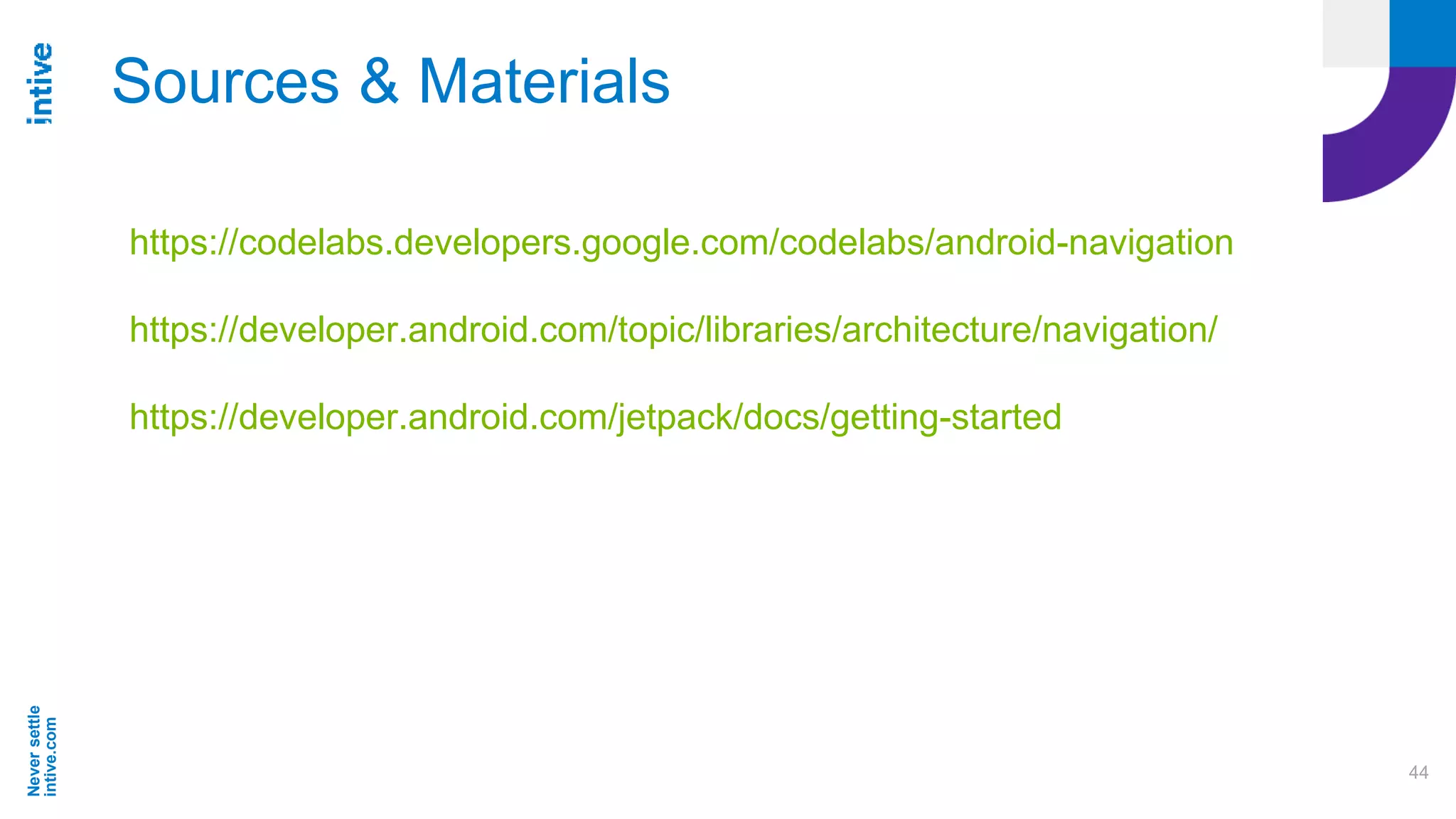 Neversettle
intive.com
44
Sources & Materials
https://codelabs.developers.google.com/codelabs/android-navigation
https://developer.android.com/topic/libraries/architecture/navigation/
https://developer.android.com/jetpack/docs/getting-started
 