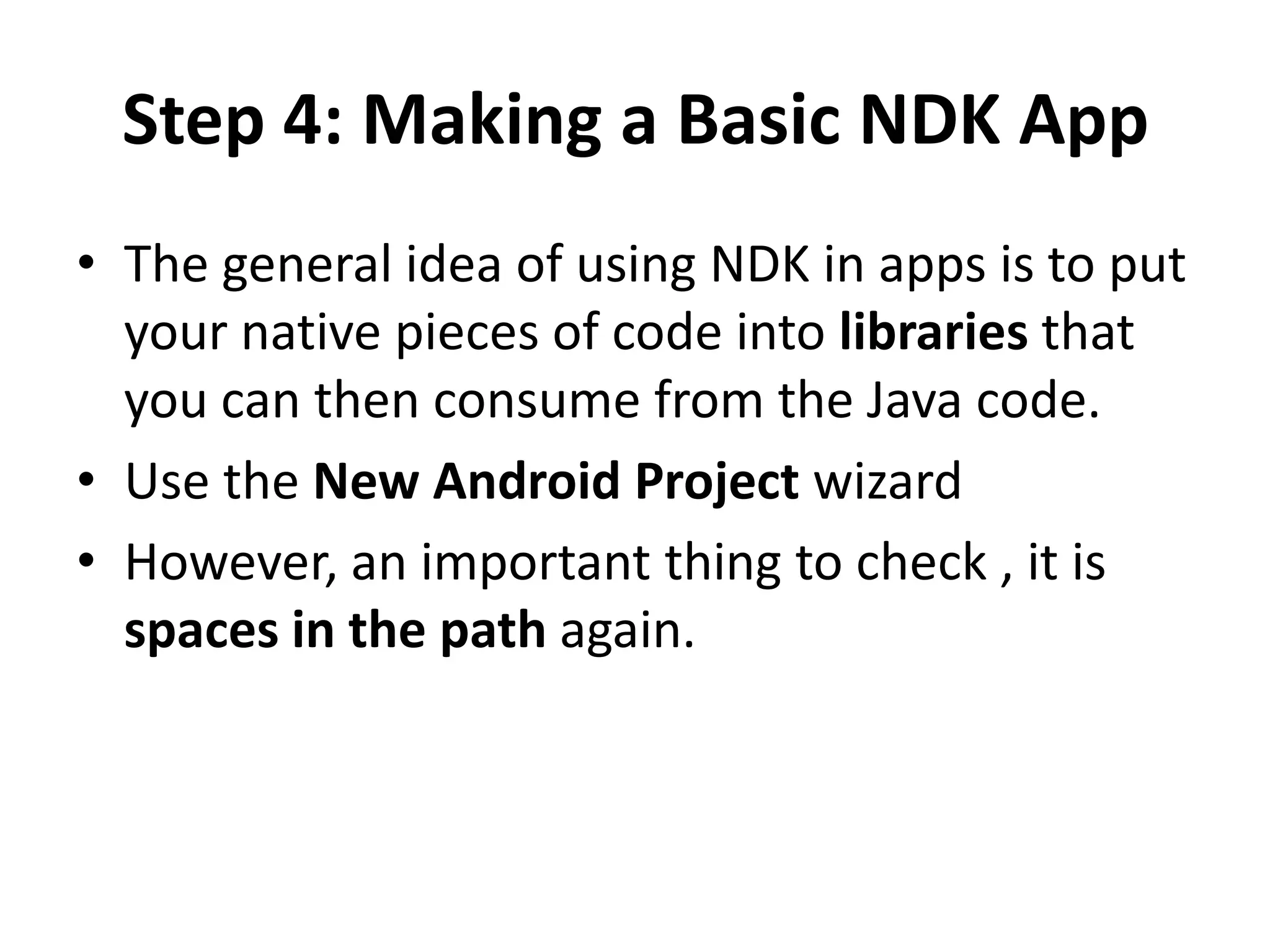 Step 4: Making a Basic NDK App
&bull; The general idea of using NDK in apps is to put
  your native pieces of code into libraries that
  you can then consume from the Java code.
&bull; Use the New Android Project wizard
&bull; However, an important thing to check , it is
  spaces in the path again.
 