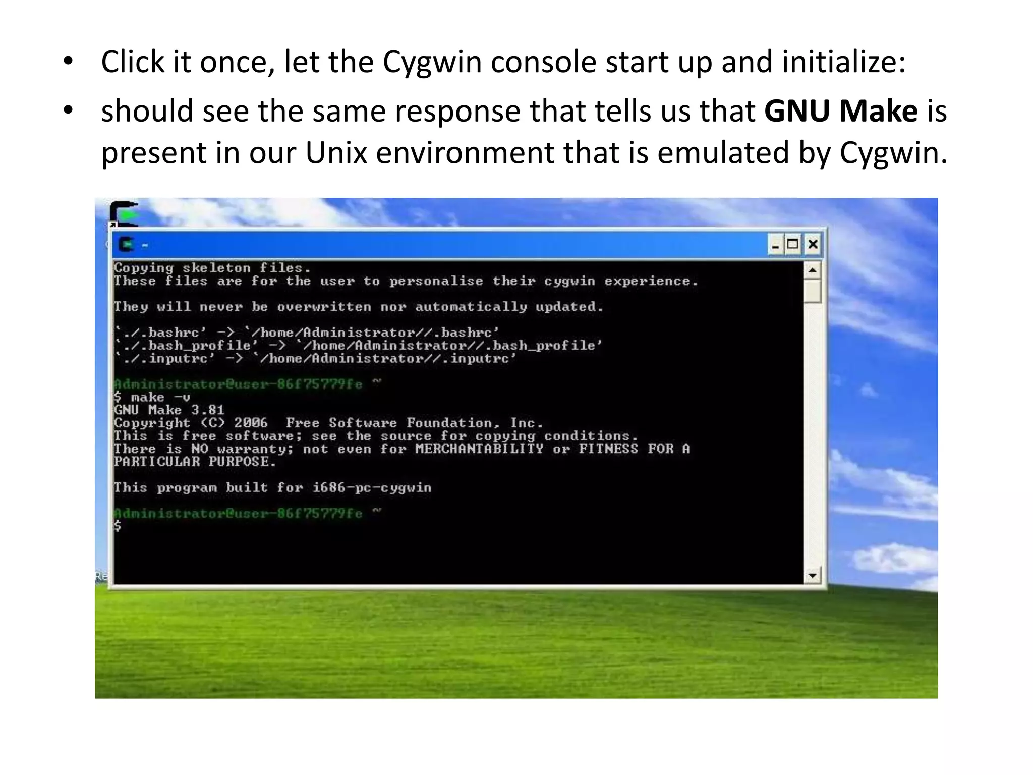 &bull; Click it once, let the Cygwin console start up and initialize:
&bull; should see the same response that tells us that GNU Make is
  present in our Unix environment that is emulated by Cygwin.
 