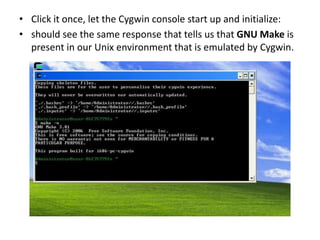 • Click it once, let the Cygwin console start up and initialize:
• should see the same response that tells us that GNU Make is
  present in our Unix environment that is emulated by Cygwin.
 