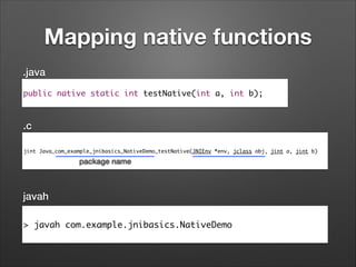 Mapping native functions
.java
public native static int testNative(int a, int b);

.c
jint Java_com_example_jnibasics_NativeDemo_testNative(JNIEnv *env, jclass obj, jint a, jint b)

package name

javah
> javah com.example.jnibasics.NativeDemo

 