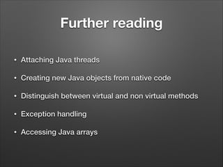 Further reading
•

Attaching Java threads

•

Creating new Java objects from native code

•

Distinguish between virtual and non virtual methods

•

Exception handling

•

Accessing Java arrays

 