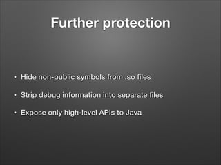 Further protection

•

Hide non-public symbols from .so ﬁles

•

Strip debug information into separate ﬁles

•

Expose only high-level APIs to Java

 