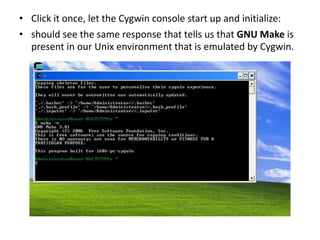 • Click it once, let the Cygwin console start up and initialize: 
• should see the same response that tells us that GNU Make is 
present in our Unix environment that is emulated by Cygwin. 
 